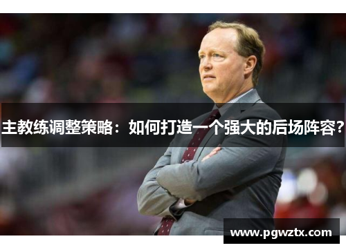 主教练调整策略：如何打造一个强大的后场阵容？